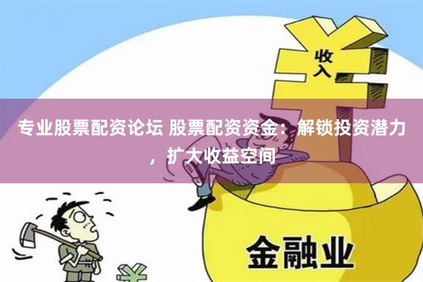 专业股票配资论坛 股票配资资金：解锁投资潜力，扩大收益空间