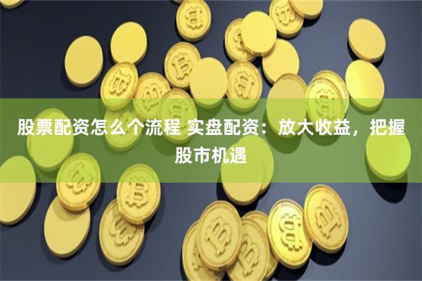 股票配资怎么个流程 实盘配资：放大收益，把握股市机遇