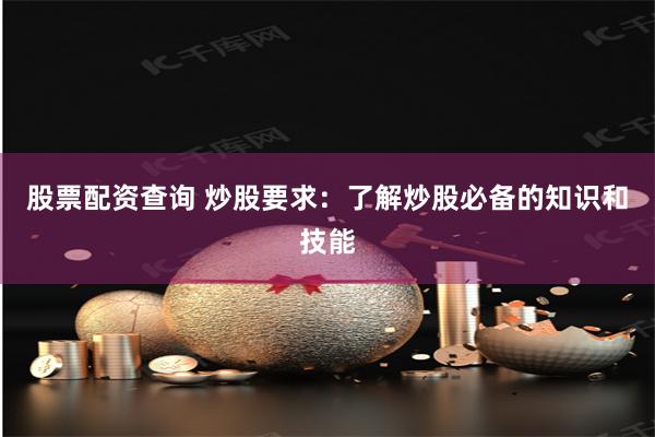 股票配资查询 炒股要求：了解炒股必备的知识和技能