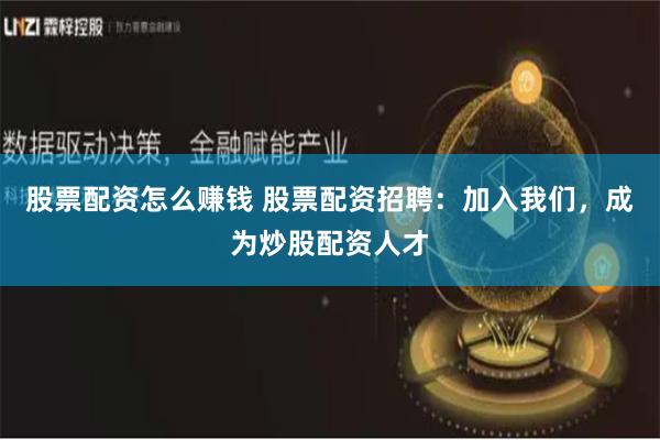 股票配资怎么赚钱 股票配资招聘：加入我们，成为炒股配资人才