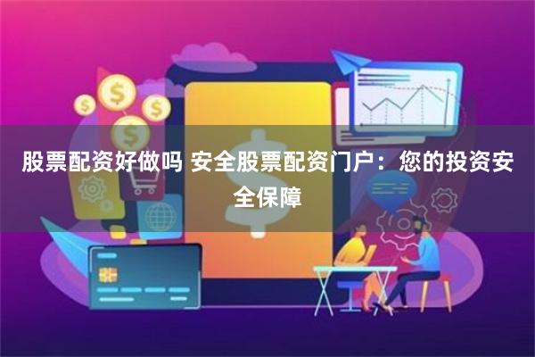 股票配资好做吗 安全股票配资门户：您的投资安全保障