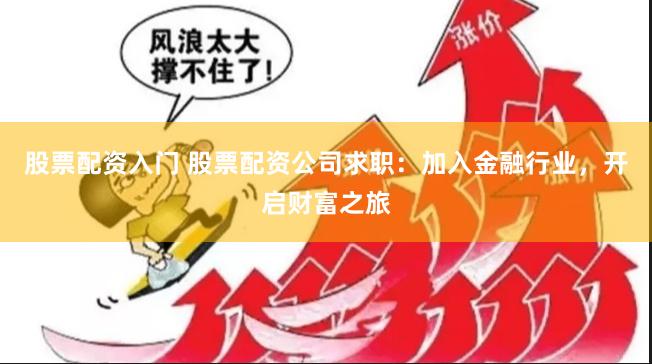 股票配资入门 股票配资公司求职：加入金融行业，开启财富之旅