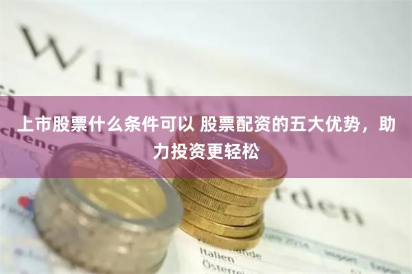 上市股票什么条件可以 股票配资的五大优势，助力投资更轻松