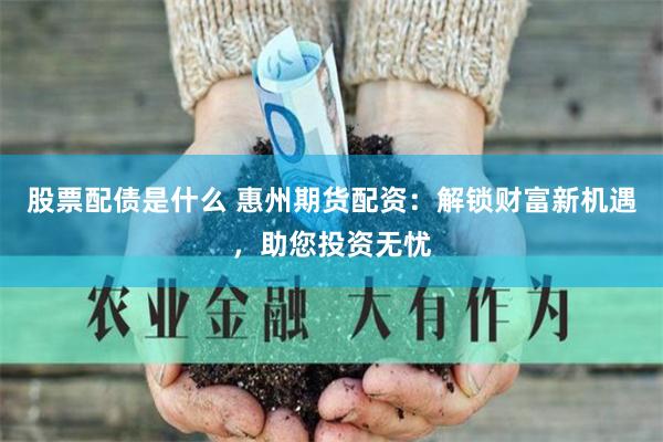 股票配债是什么 惠州期货配资：解锁财富新机遇，助您投资无忧