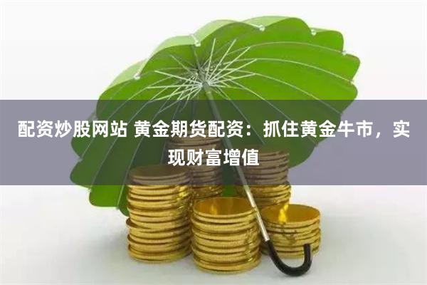 配资炒股网站 黄金期货配资：抓住黄金牛市，实现财富增值