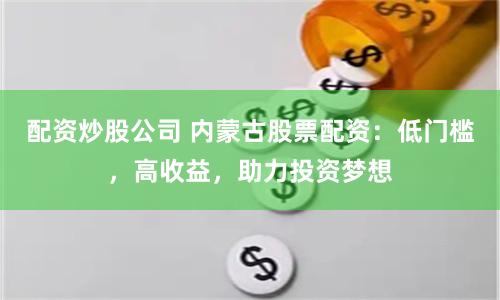 配资炒股公司 内蒙古股票配资：低门槛，高收益，助力投资梦想