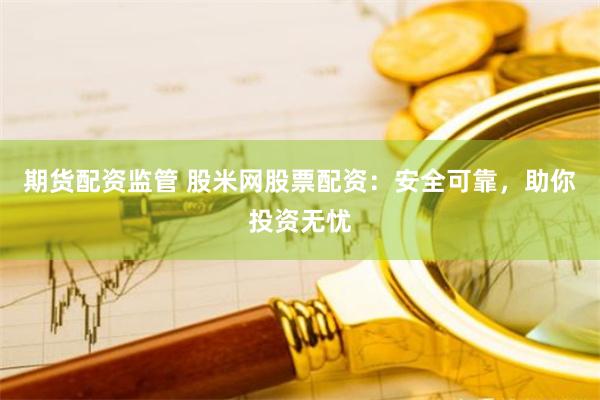 期货配资监管 股米网股票配资：安全可靠，助你投资无忧