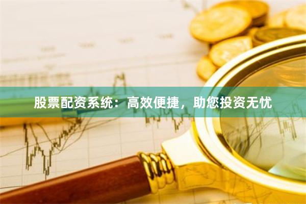 股票配资系统：高效便捷，助您投资无忧