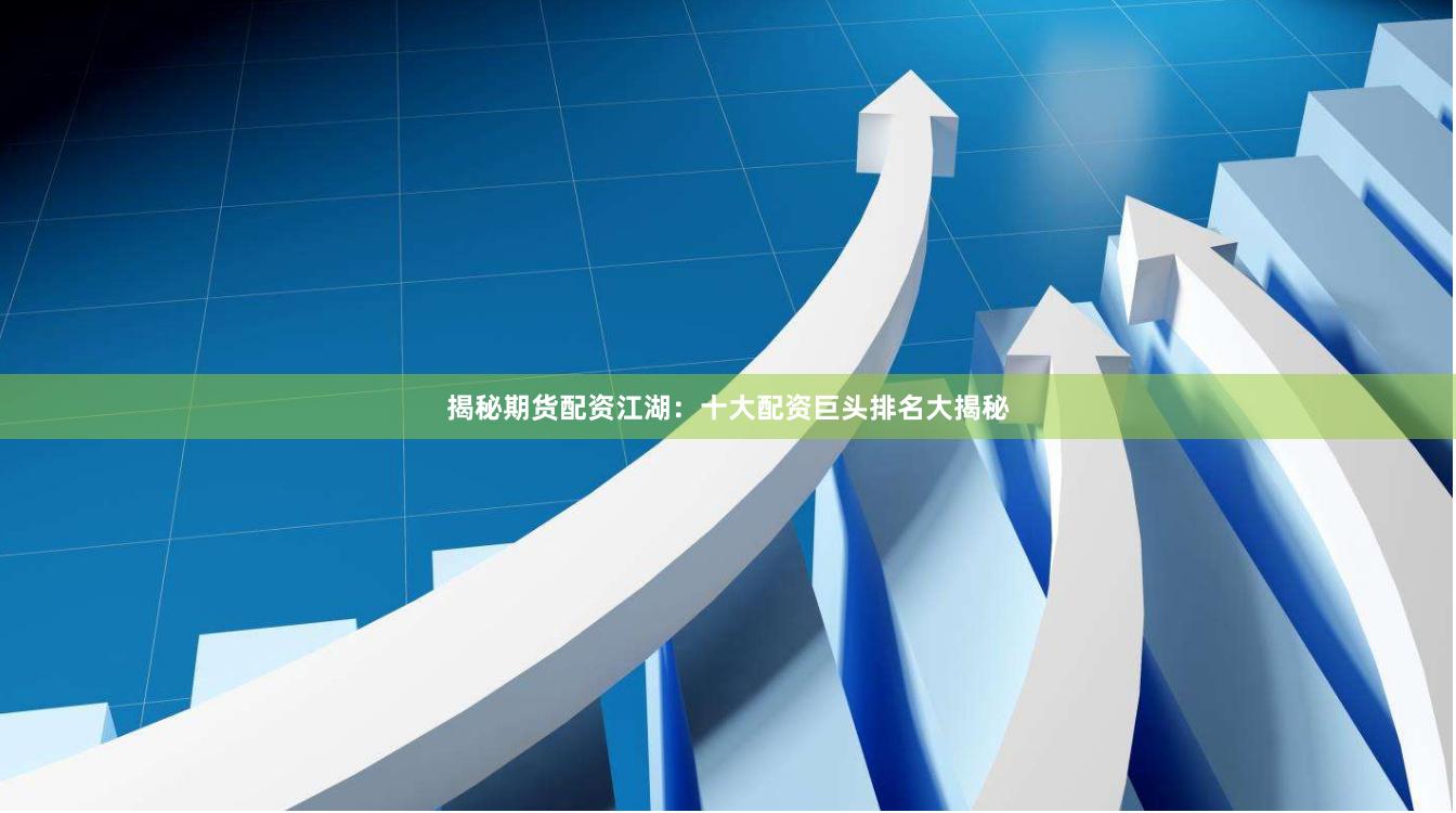 揭秘期货配资江湖：十大配资巨头排名大揭秘