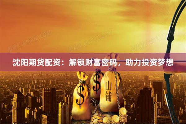 沈阳期货配资：解锁财富密码，助力投资梦想