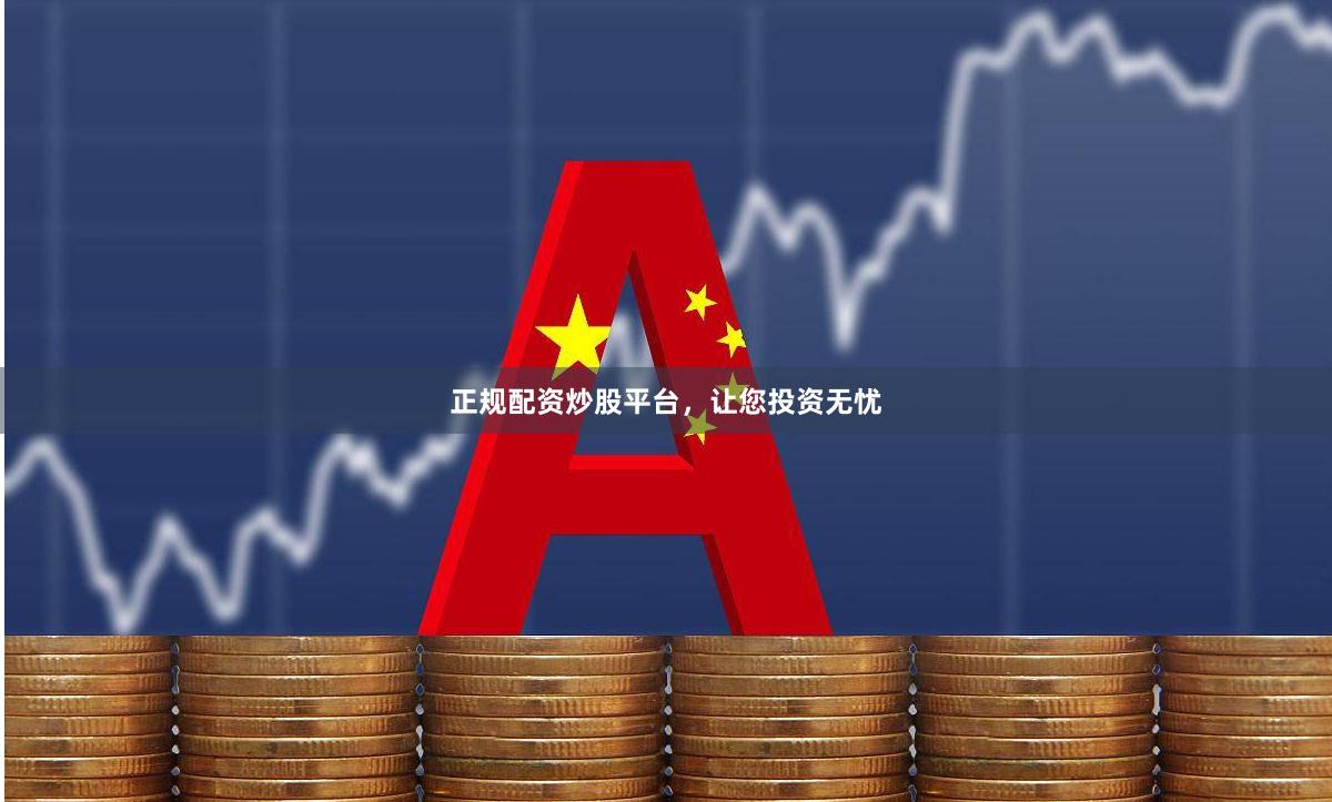 正规配资炒股平台，让您投资无忧