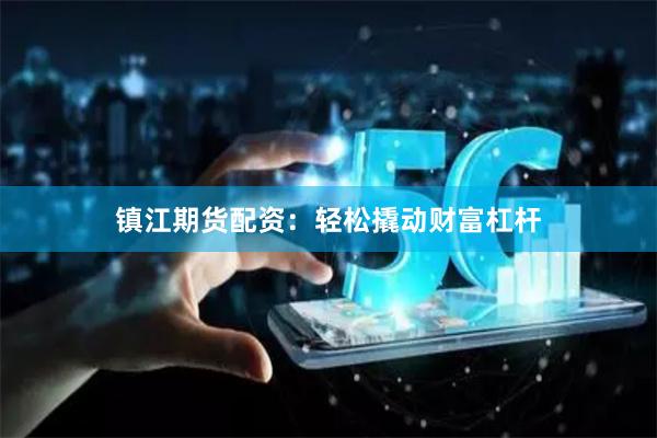 镇江期货配资：轻松撬动财富杠杆