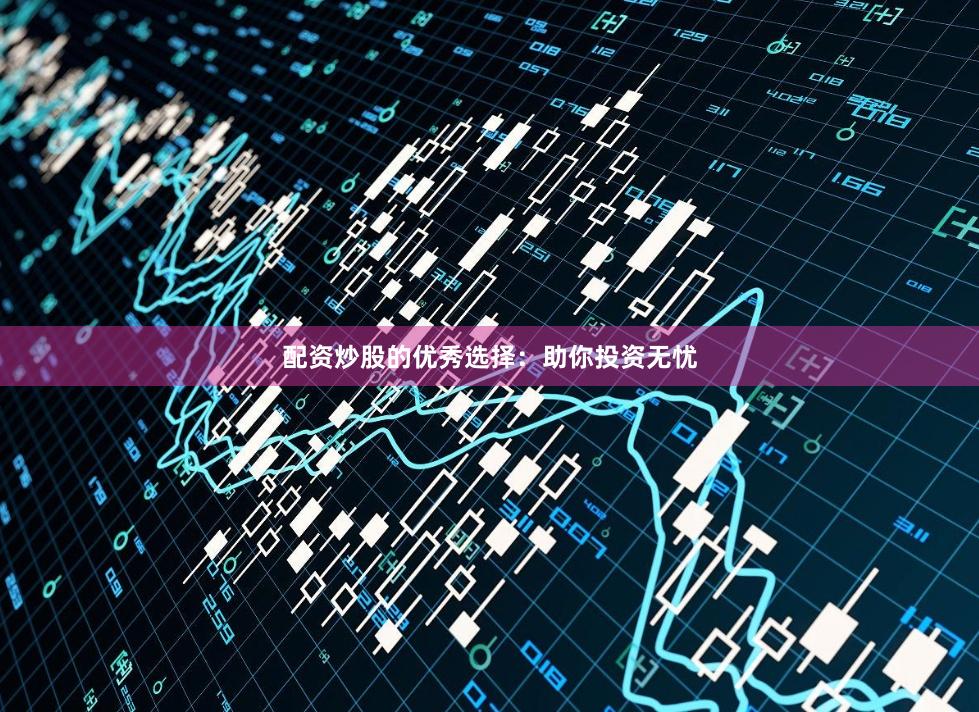 配资炒股的优秀选择：助你投资无忧