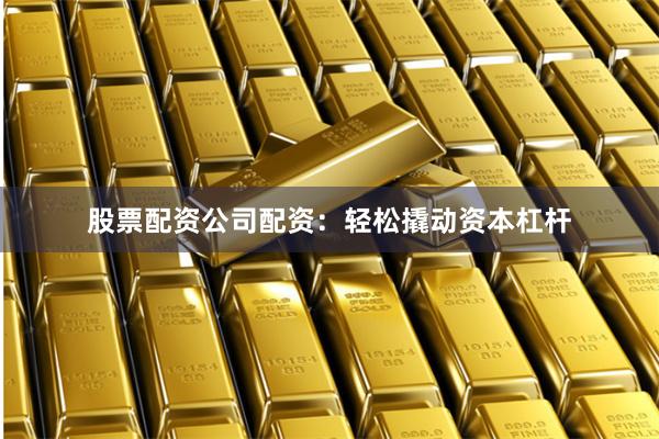 股票配资公司配资：轻松撬动资本杠杆
