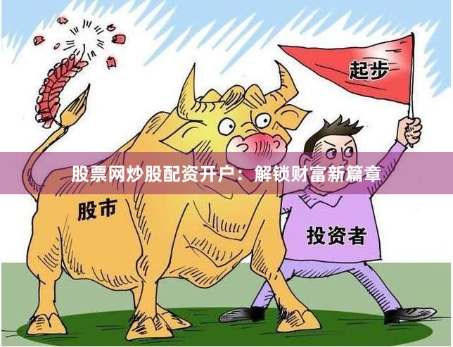 股票网炒股配资开户：解锁财富新篇章
