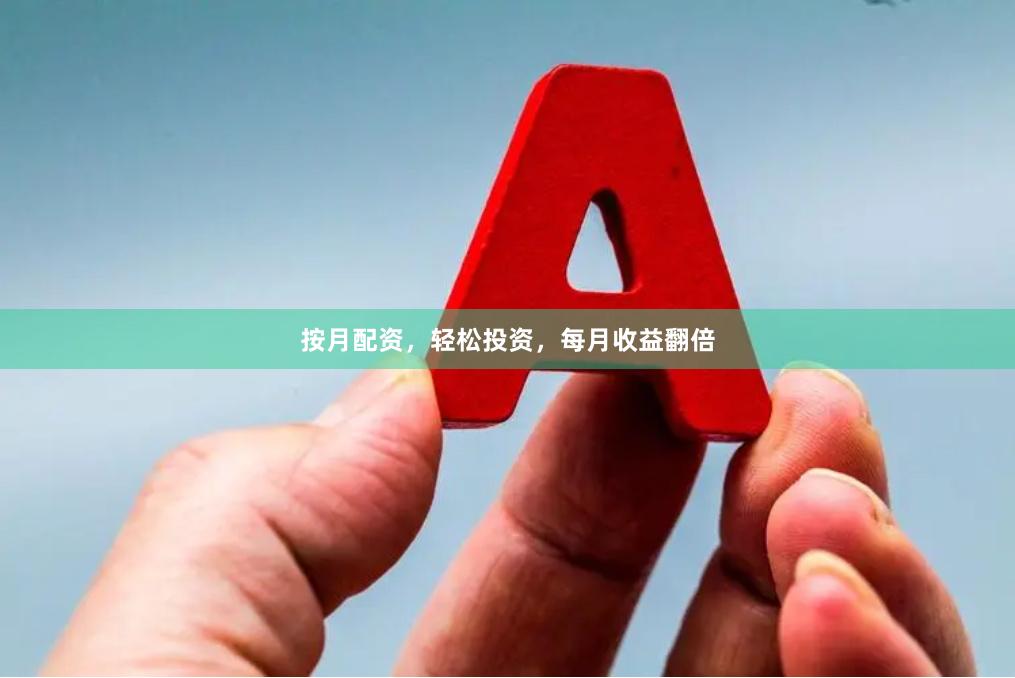 按月配资，轻松投资，每月收益翻倍