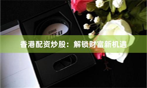 香港配资炒股：解锁财富新机遇