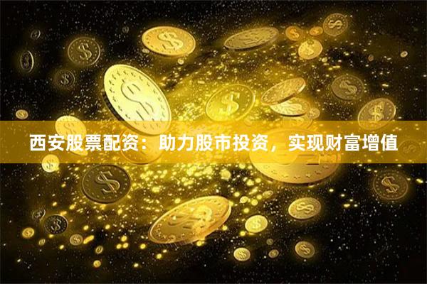 西安股票配资：助力股市投资，实现财富增值