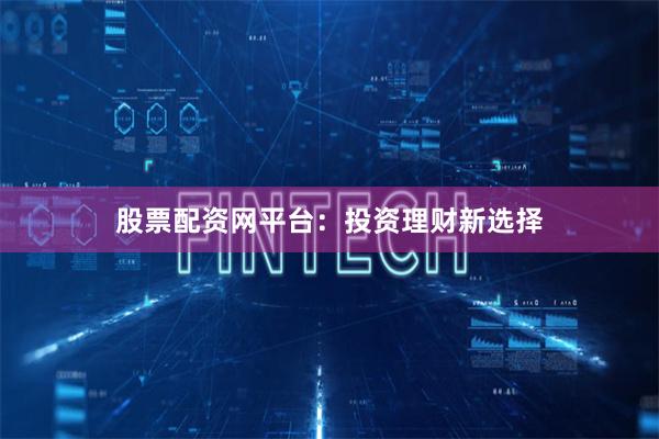 股票配资网平台：投资理财新选择