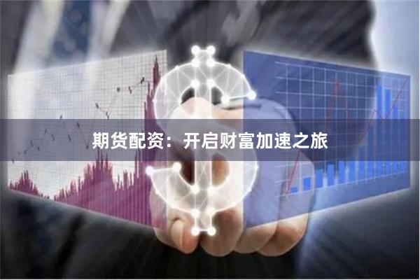 期货配资：开启财富加速之旅