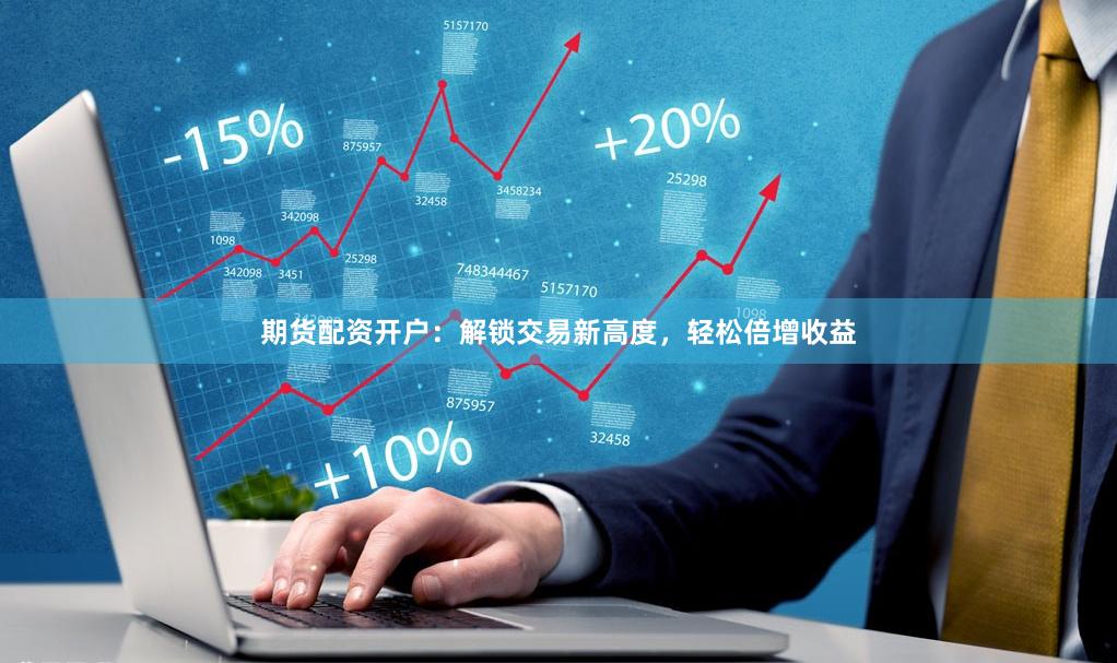 期货配资开户：解锁交易新高度，轻松倍增收益