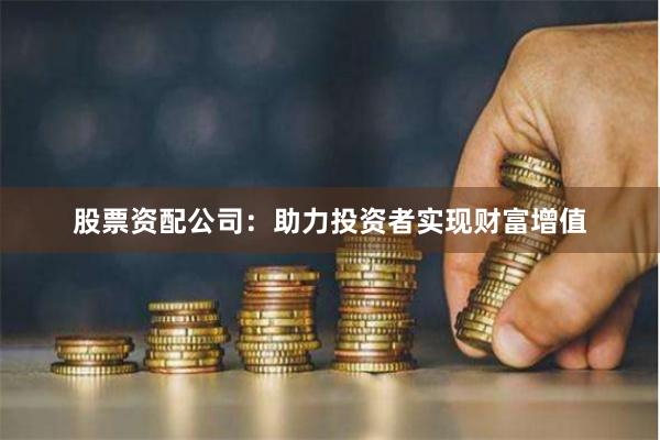 股票资配公司：助力投资者实现财富增值