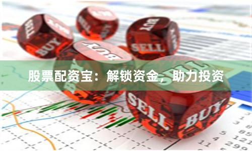 股票配资宝：解锁资金，助力投资