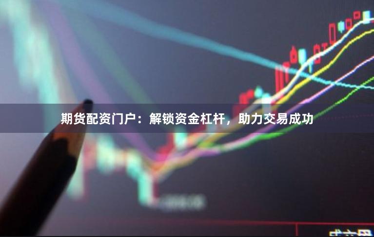 期货配资门户：解锁资金杠杆，助力交易成功