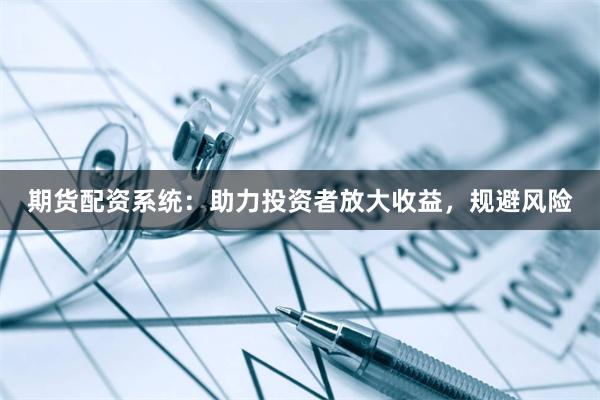期货配资系统：助力投资者放大收益，规避风险