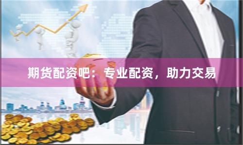 期货配资吧：专业配资，助力交易
