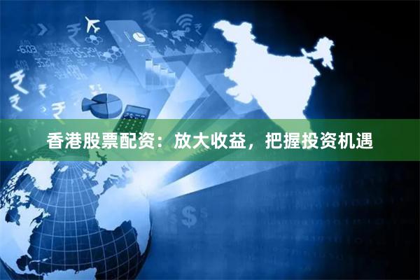 香港股票配资：放大收益，把握投资机遇