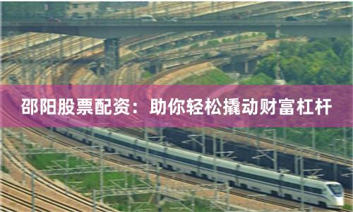 邵阳股票配资：助你轻松撬动财富杠杆