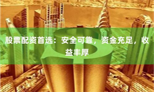 股票配资首选：安全可靠，资金充足，收益丰厚