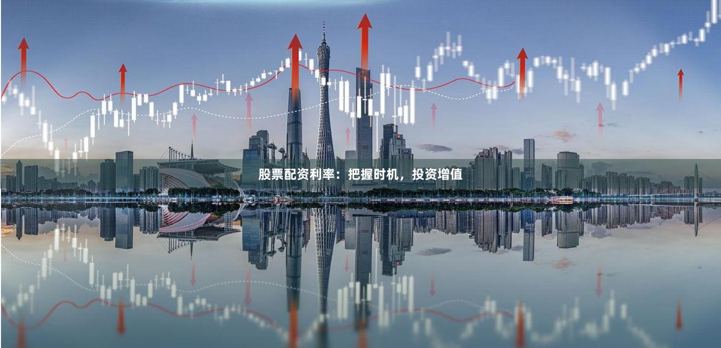 股票配资利率：把握时机，投资增值