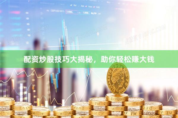 配资炒股技巧大揭秘，助你轻松赚大钱