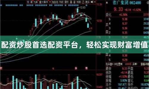 配资炒股首选配资平台，轻松实现财富增值
