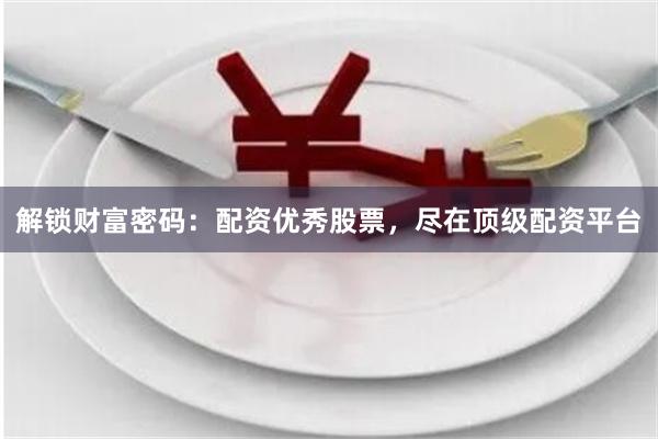 解锁财富密码:配资优秀股票,尽在顶级配资平台