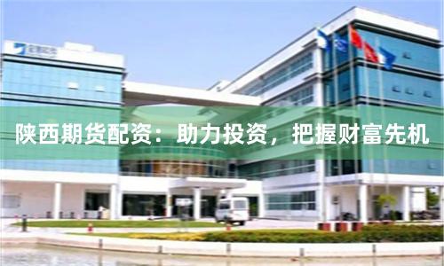 陕西期货配资：助力投资，把握财富先机