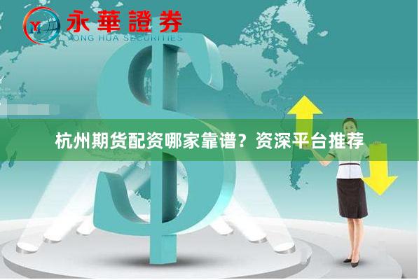 杭州期货配资哪家靠谱?资深平台推荐