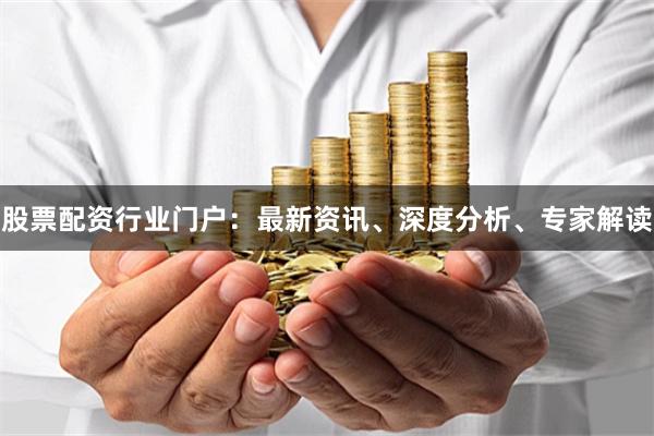 股票配资行业门户:最新资讯、深度分析、专家解读