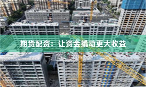 期货配资：让资金撬动更大收益