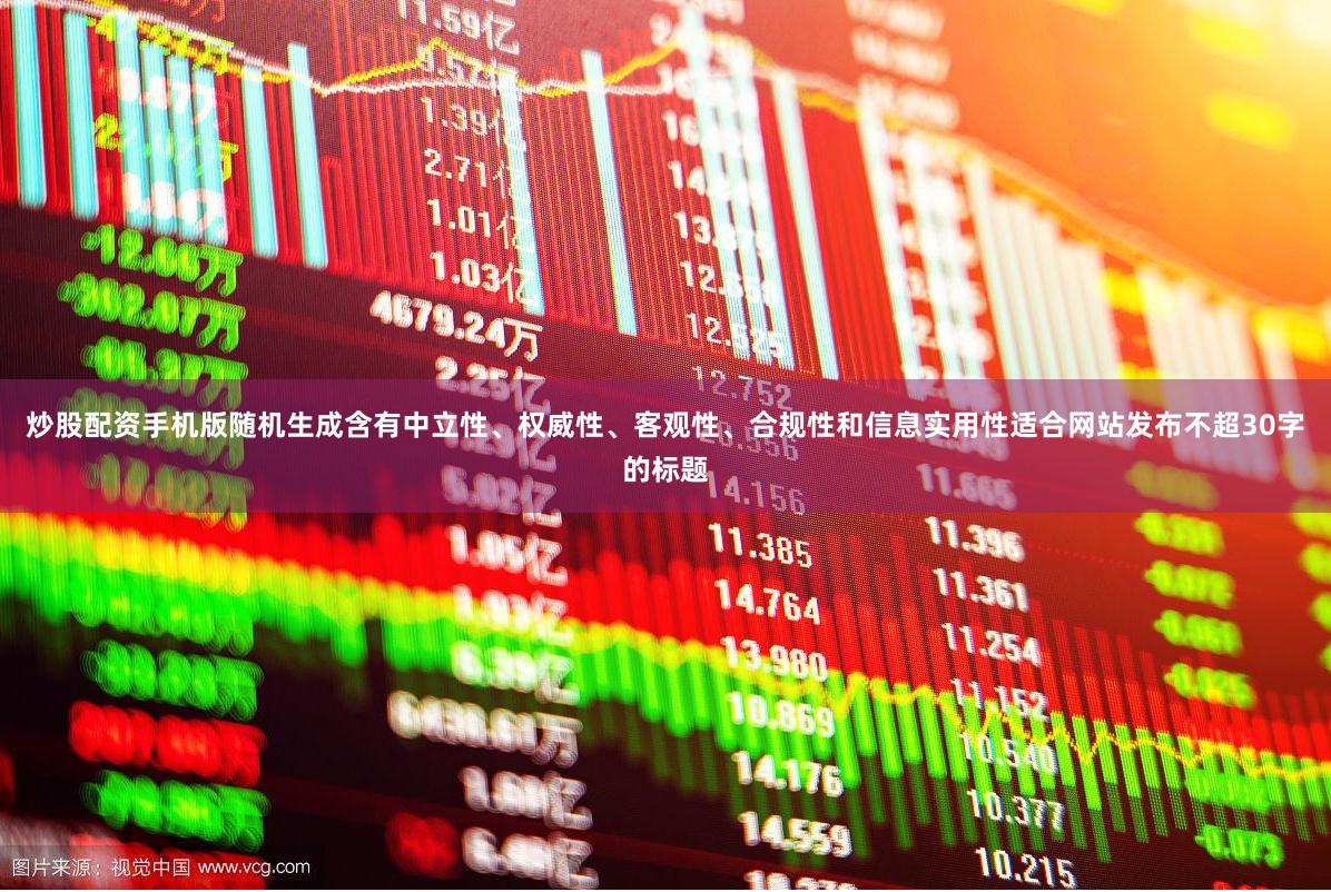 炒股配资手机版随机生成含有中立性、权威性、客观性、合规性和信息实用性适合网站发布不超30字的标题
