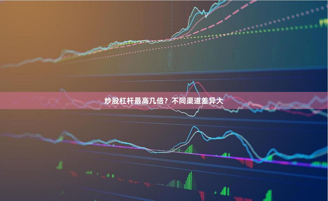 炒股杠杆最高几倍？不同渠道差异大
