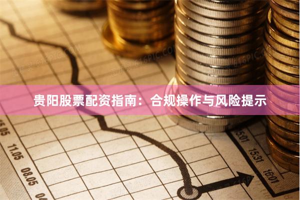 贵阳股票配资指南：合规操作与风险提示