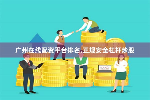 广州在线配资平台排名,正规安全杠杆炒股