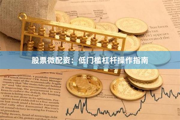 股票微配资：低门槛杠杆操作指南