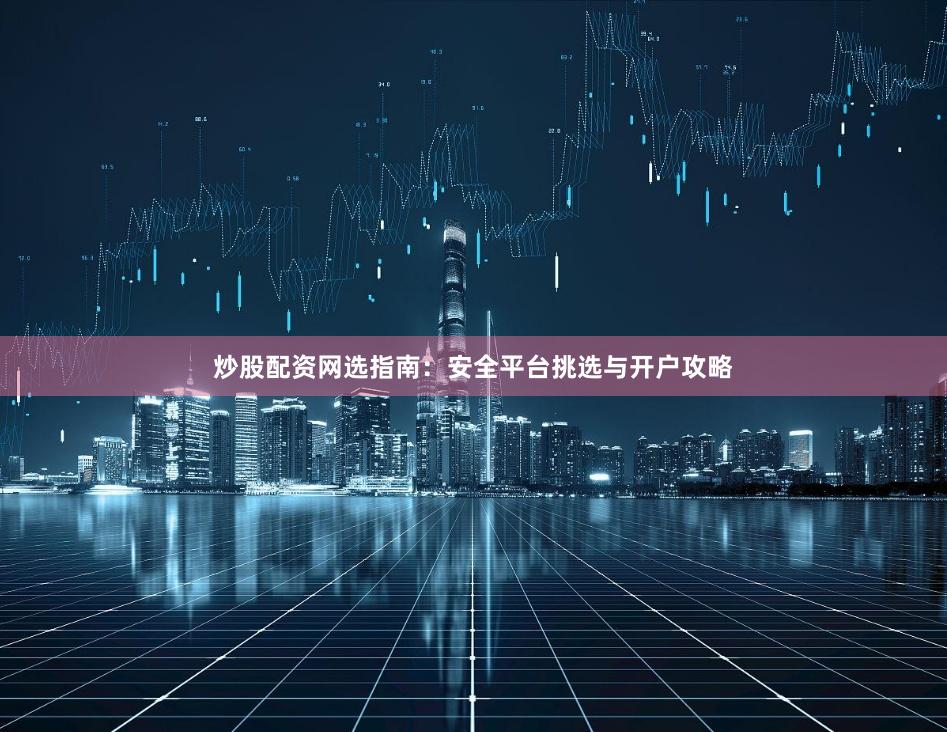炒股配资网选指南：安全平台挑选与开户攻略
