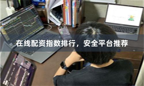 在线配资指数排行，安全平台推荐