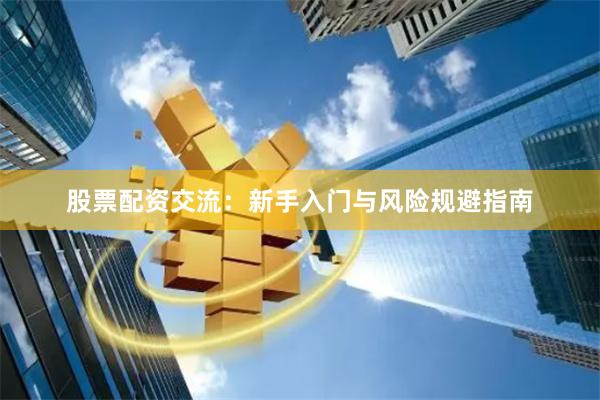 股票配资交流：新手入门与风险规避指南