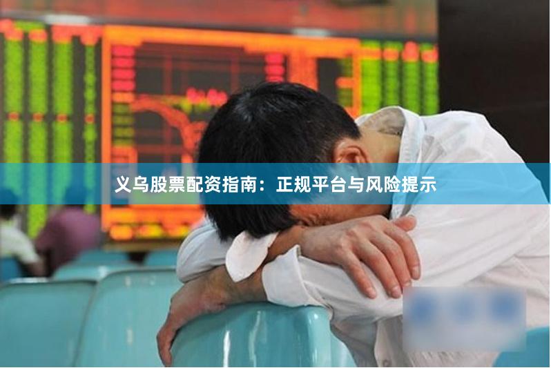 义乌股票配资指南：正规平台与风险提示